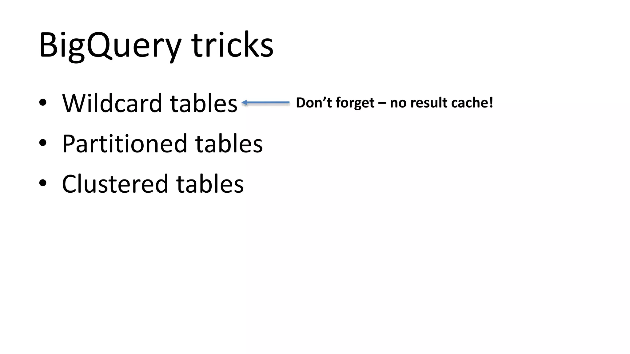 BigQuery tricks
• Wildcard tables
• Partitioned tables
• Clustered tables
Don’t forget – no result cache!
 