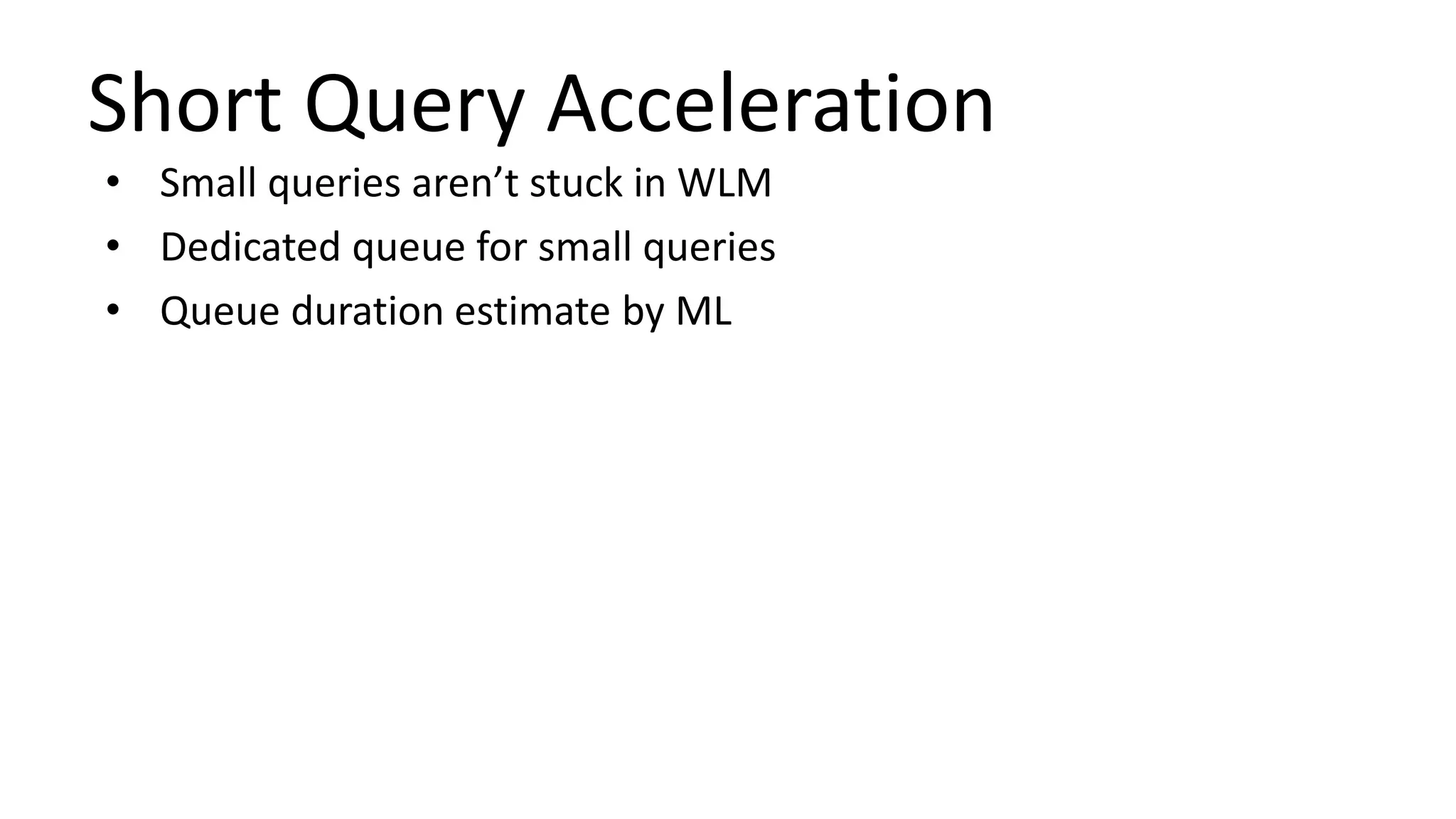 Short Query Acceleration
• Small queries aren’t stuck in WLM
• Dedicated queue for small queries
• Queue duration estimate by ML
 