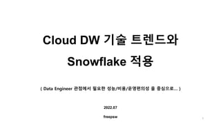 Cloud DW 기술 트렌드와
Snowflake 적용
( Data Engineer 관점에서 필요한 성능/비용/운영편의성 을 중심으로… )
2022.07
freepsw 1
 