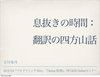 2013/7/24『プログラミングHive』『Hadoop 第3版』刊行記念Hadoopセミナー
息抜きの時間：
翻訳の四方山話
玉川竜司
13年7月27日土曜日
 