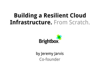 Building a Resilient Cloud
Infrastructure. From Scratch.




         by Jeremy Jarvis
           Co-founder
 