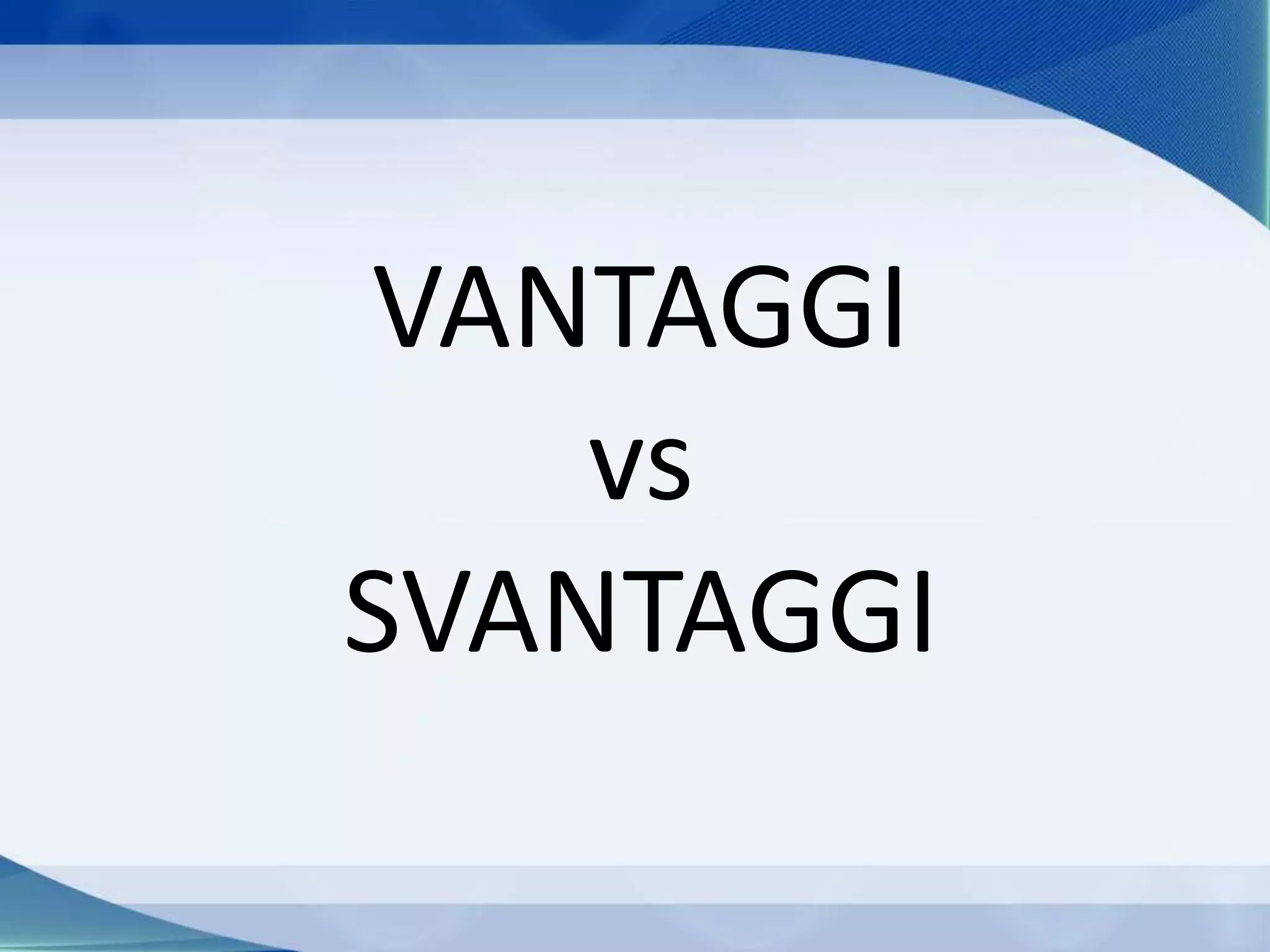 VANTAGGI
vs
SVANTAGGI
 