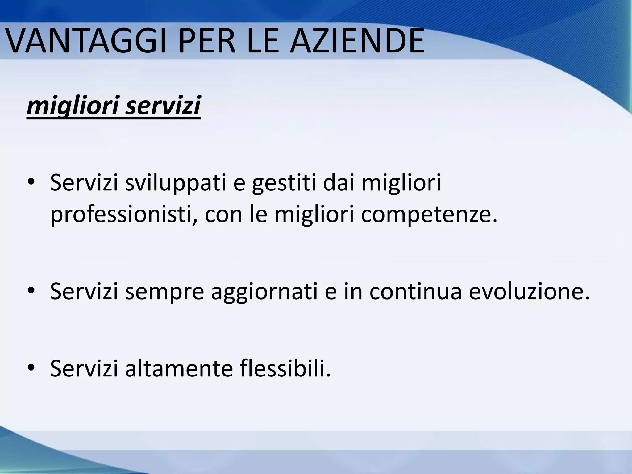 migliori servizi
• Servizi sviluppati e gestiti dai migliori
professionisti, con le migliori competenze.
• Servizi sempre aggiornati e in continua evoluzione.
• Servizi altamente flessibili.
VANTAGGI PER LE AZIENDE
 
