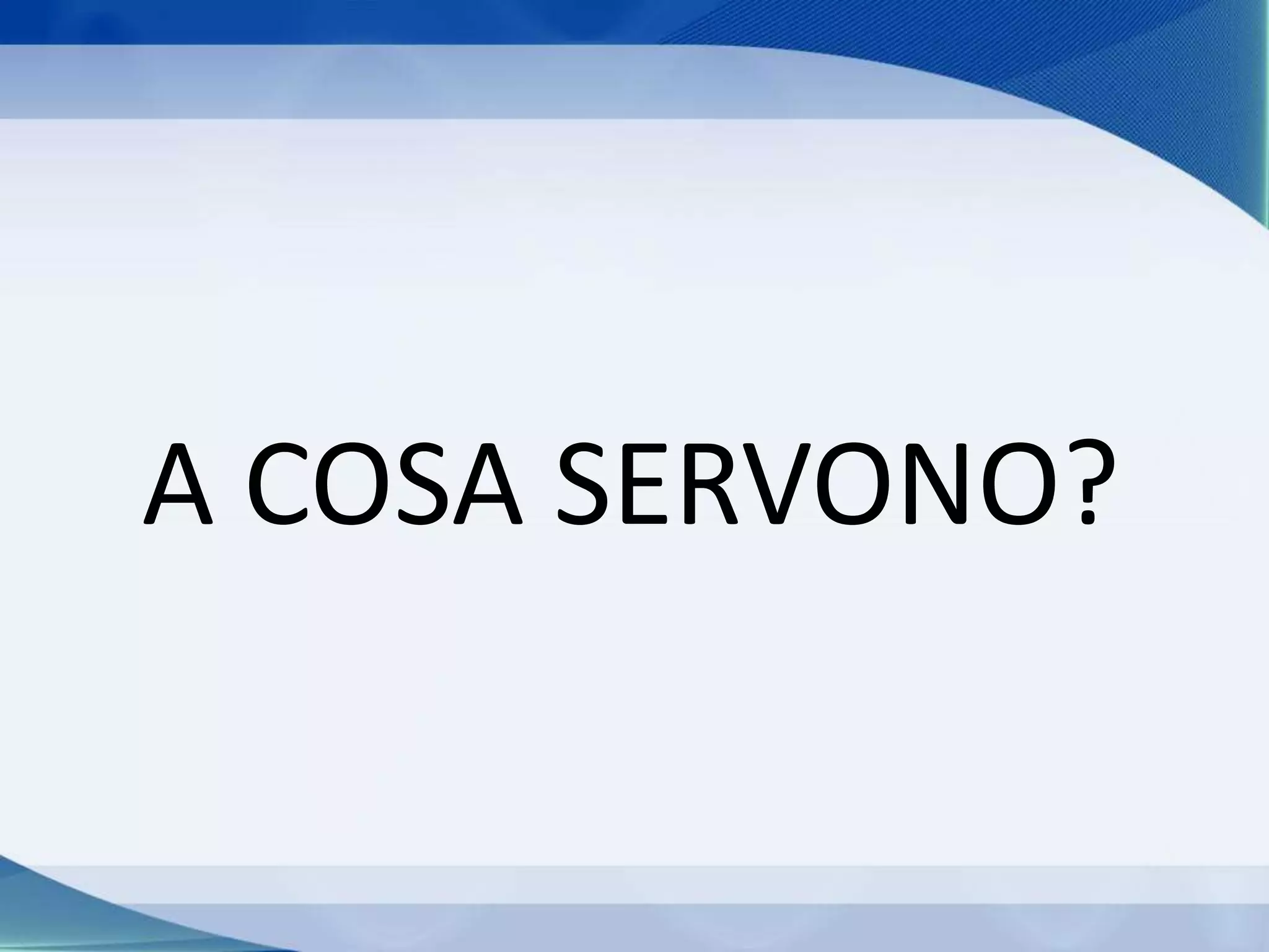 A COSA SERVONO?
 