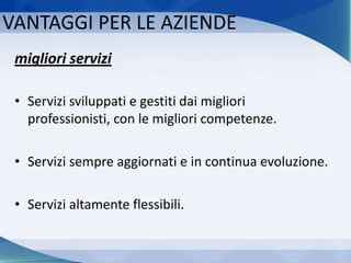 migliori servizi
• Servizi sviluppati e gestiti dai migliori
professionisti, con le migliori competenze.
• Servizi sempre aggiornati e in continua evoluzione.
• Servizi altamente flessibili.
VANTAGGI PER LE AZIENDE
 