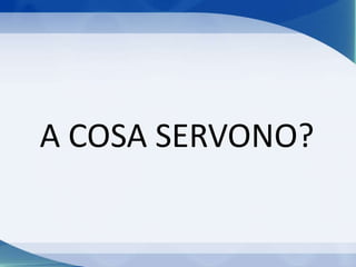 A COSA SERVONO?
 