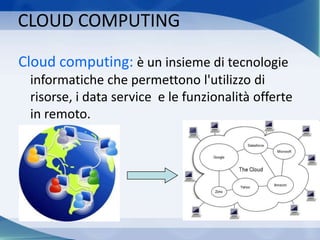 CLOUD COMPUTING
Cloud computing: è un insieme di tecnologie
informatiche che permettono l'utilizzo di
risorse, i data service e le funzionalità offerte
in remoto.
 