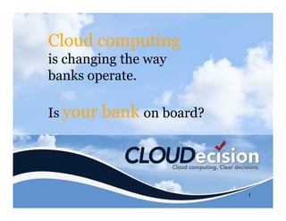 Cloud computing
is changing the way
banks operate.

Is your   bank on board?



                           1
 