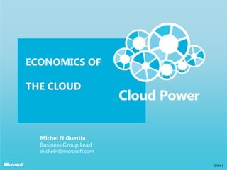 Economics of the cloud Slide 1 Michel N’Guettia Business Group Lead micheln@microsoft.com 