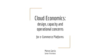 Cloud Economics:
design, capacity and
operational concerns
for e-Commerce Platforms
Marcos Garcia
Senior IT Architect
 