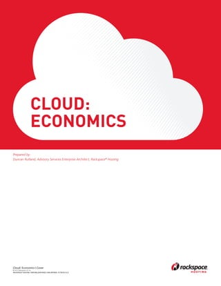 Cloud:
                    Economics
Prepared by:
Duncan Rutland, Advisory Services Enterprise Architect, Rackspace® Hosting




Cloud: Economics | Cover
© 2012 Rackspace US, Inc.
RACKSPACE® HOSTING | 5000 WALZEM ROAD | SAN ANTONIO, TX 78218 U.S.A
 