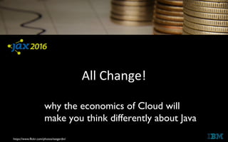All Change!
https://www.flickr.com/photos/teegardin/
why the economics of Cloud will
make you think differently about Java
 