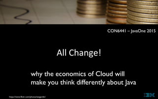 All Change!
https://www.flickr.com/photos/teegardin/
why the economics of Cloud will
make you think differently about Java
CON6441 – JavaOne 2015
 