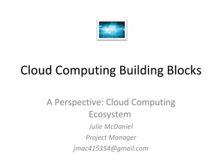 Cloud Computing Building Blocks A Perspective: Cloud Computing Ecosystem  Julie McDaniel Project Manager [email_address] 
