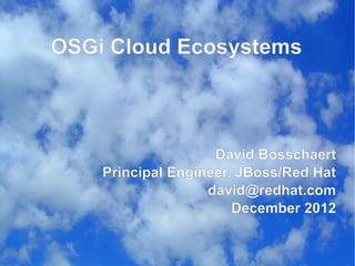 OSGi Cloud Ecosystems



                    David Bosschaert
    Principal Engineer, JBoss/Red Hat
                   david@redhat.com
                       December 2012
 