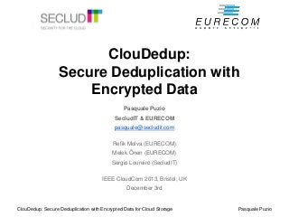 ClouDedup:
Secure Deduplication with
Encrypted Data
Pasquale Puzio
SecludIT & EURECOM

pasquale@secludit.com
Refik Molva (EURECOM)
Melek Önen (EURECOM)
Sergio Loureiro (SecludIT)

IEEE CloudCom 2013, Bristol, UK
December 3rd

ClouDedup: Secure Deduplication with Encrypted Data for Cloud Storage

Pasquale Puzio

 
