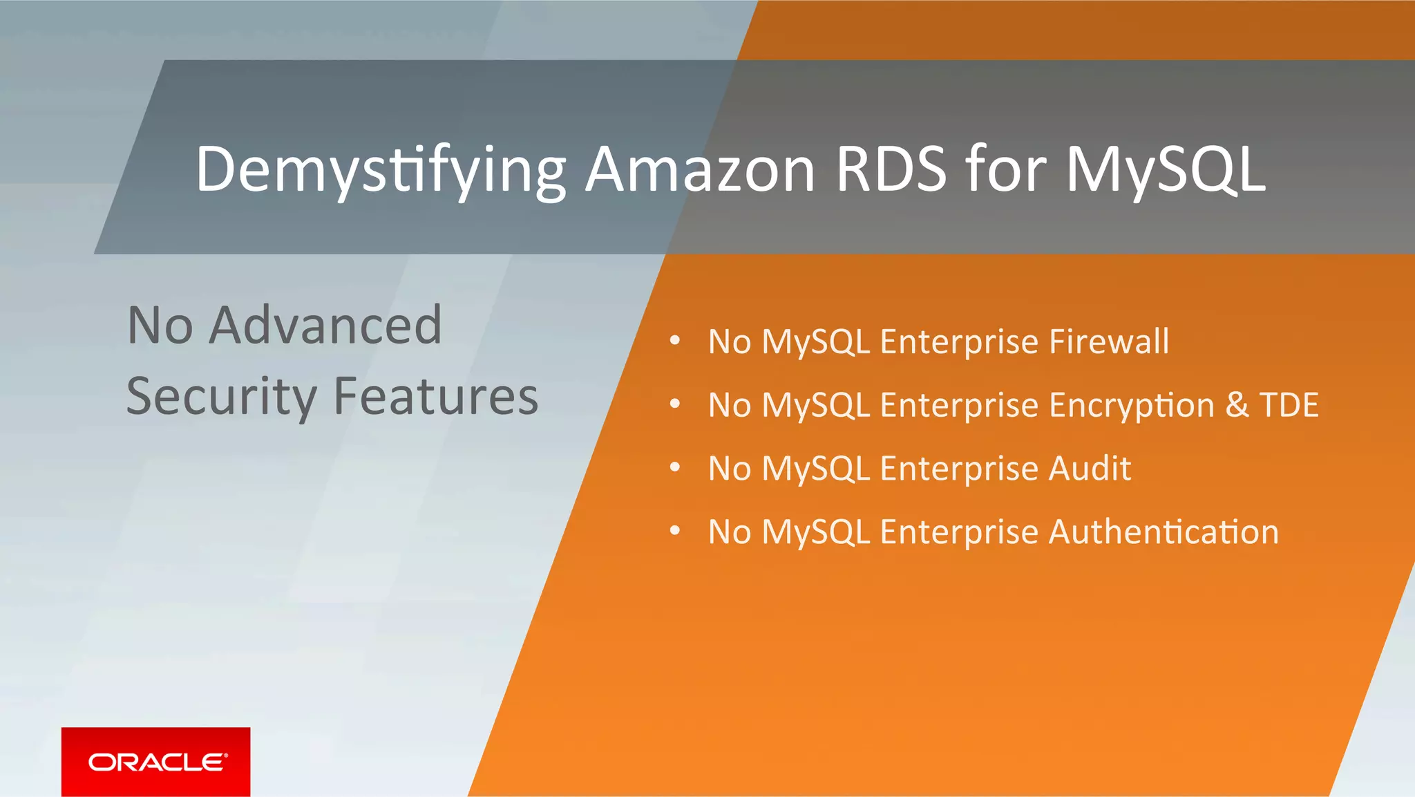 •  No	MySQL	Enterprise	Firewall	
•  No	MySQL	Enterprise	EncrypMon	&	TDE	
•  No	MySQL	Enterprise	Audit	
•  No	MySQL	Enterprise	AuthenMcaMon	
No	Advanced	
Security	Features	
DemysMfying	Amazon	RDS	for	MySQL	
 
