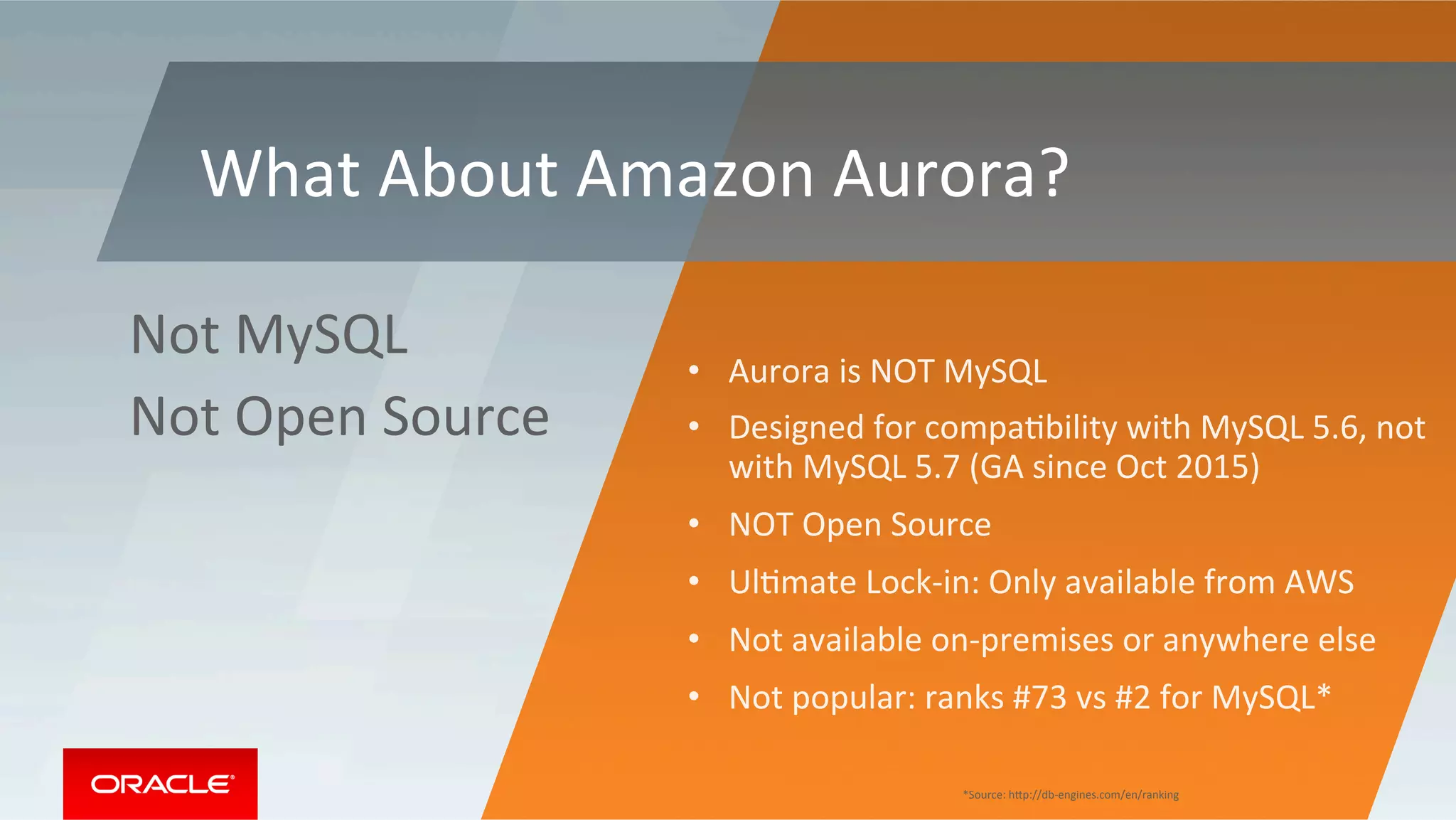 •  Aurora	is	NOT	MySQL	
•  Designed	for	compaMbility	with	MySQL	5.6,	not	
with	MySQL	5.7	(GA	since	Oct	2015)	
•  NOT	Open	Source	
•  UlMmate	Lock-in:	Only	available	from	AWS	
•  Not	available	on-premises	or	anywhere	else	
•  Not	popular:	ranks	#73	vs	#2	for	MySQL*	
Not	MySQL	
Not	Open	Source	
What	About	Amazon	Aurora?	
*Source:	hZp://db-engines.com/en/ranking	
 