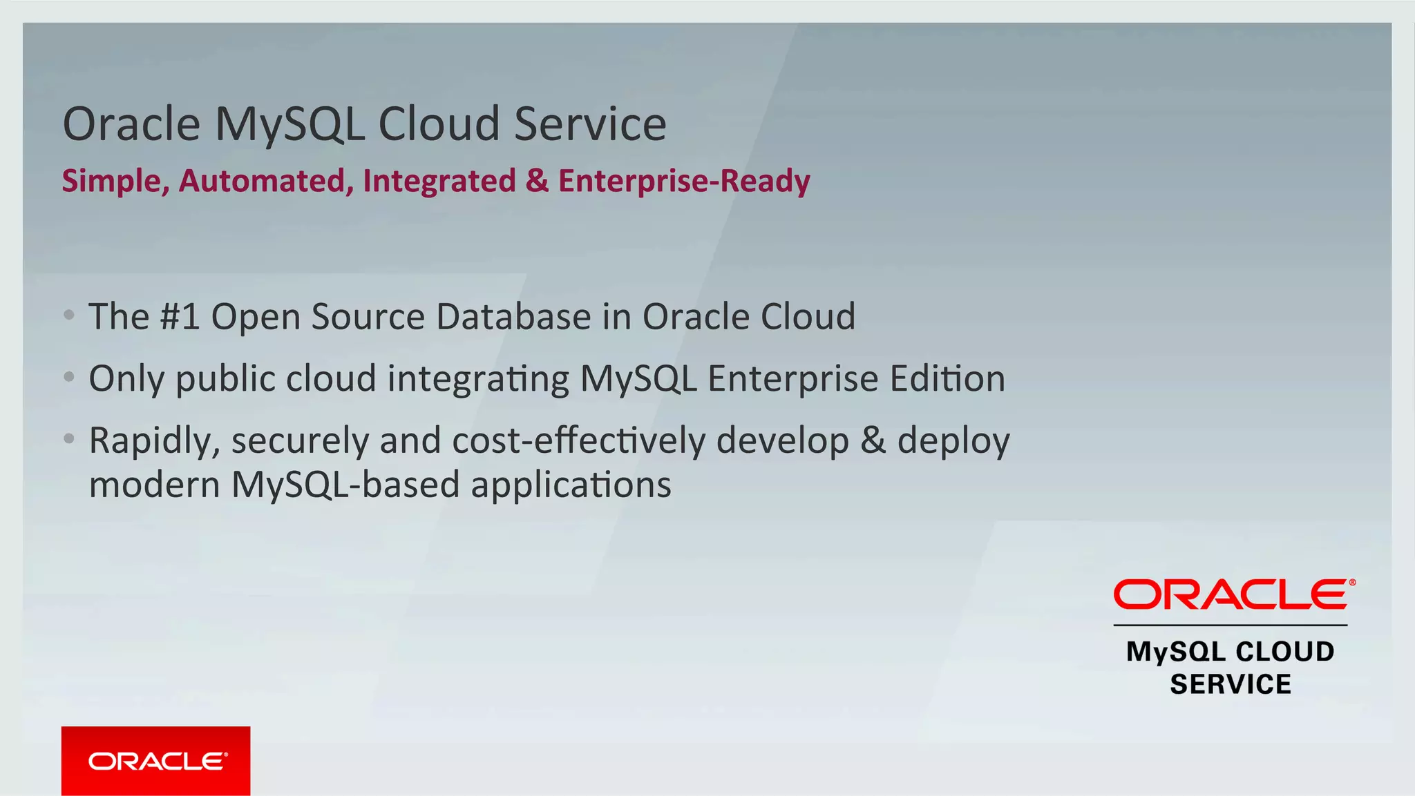 Oracle	MySQL	Cloud	Service	
Simple,	Automated,	Integrated	&	Enterprise-Ready	
•  The	#1	Open	Source	Database	in	Oracle	Cloud	
•  Only	public	cloud	integraMng	MySQL	Enterprise	EdiMon	
•  Rapidly,	securely	and	cost-eﬀecMvely	develop	&	deploy	
modern	MySQL-based	applicaMons	
 