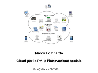 Marco Lombardo
Cloud per le PMI e l'innovazione sociale
FabriQ Milano – 02/07/15
 