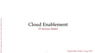 1
igitalTransformation,WorkinProgress,©AllRightsReserved
Cloud Enablement
IT Services Model
Prepared By: Vishal, May, 2013
 