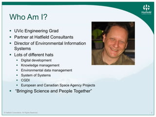 © Hatfield Consultants. All Rights Reserved. 1
Who Am I?
 UVic Engineering Grad
 Partner at Hatfield Consultants
 Direc...