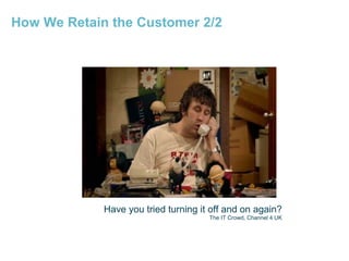 How We Retain the Customer 2/2

Have you tried turning it off and on again?
The IT Crowd, Channel 4 UK

 