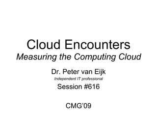 Cloud Encounters Measuring the Computing Cloud Dr. Peter van Eijk Independent IT professional Session #616 CMG’09, see www.cmg.org 