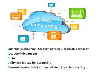 Common implies multi-tenancy, not single or isolated tenancy
Location-independent
Online
Utility implies pay-for-use pricing
Demand implies ~infinite, ~immediate, ~invisible scalability
 