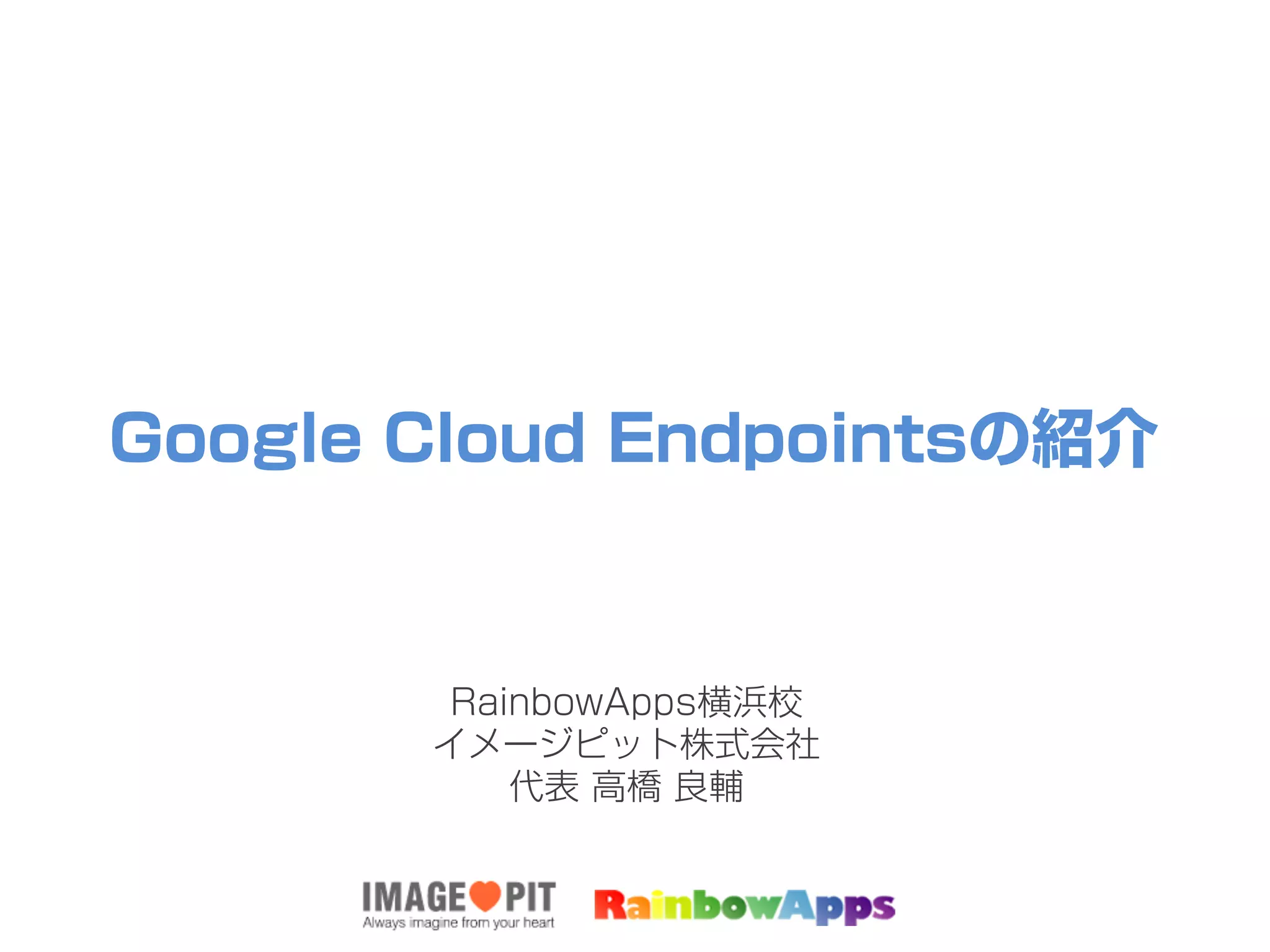 Google Cloud Endpointsの紹介
RainbowApps横浜校
イメージピット株式会社
代表 高橋 良輔
 