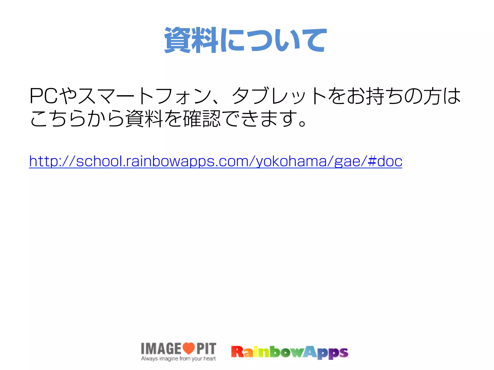資料について
PCやスマートフォン、タブレットをお持ちの方は
こちらから資料を確認できます。
http://school.rainbowapps.com/yokohama/gae/#doc
 