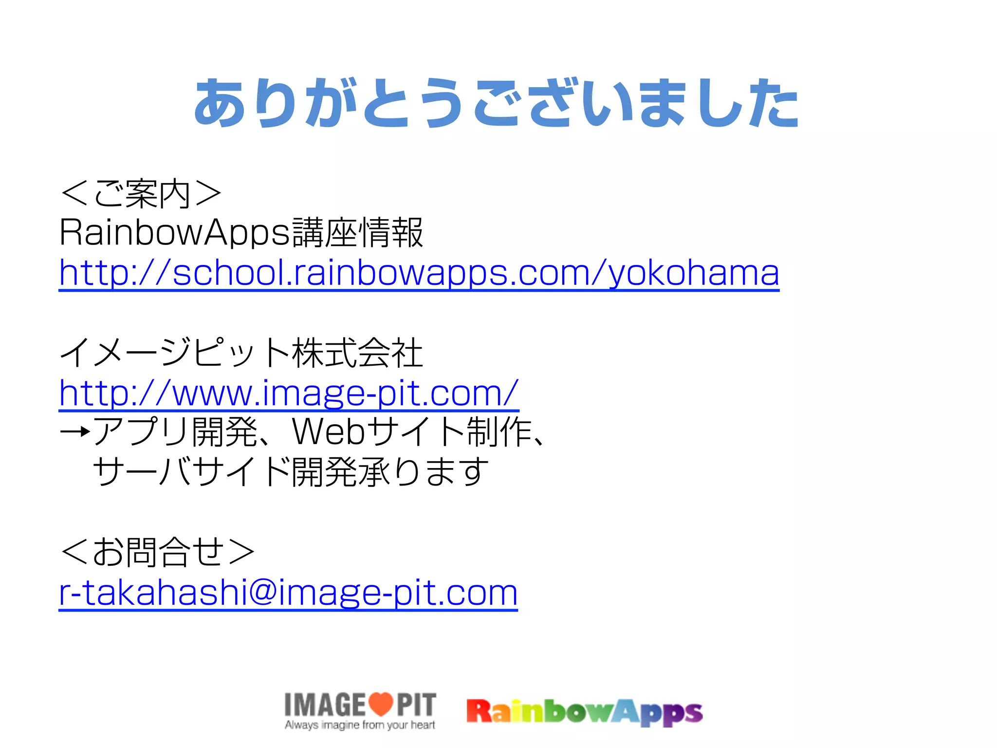 ありがとうございました
＜ご案内＞
RainbowApps講座情報
http://school.rainbowapps.com/yokohama
イメージピット株式会社
http://www.image-pit.com/
→アプリ開発、Webサイト制作、
 サーバサイド開発承ります
＜お問合せ＞
r-takahashi@image-pit.com
 