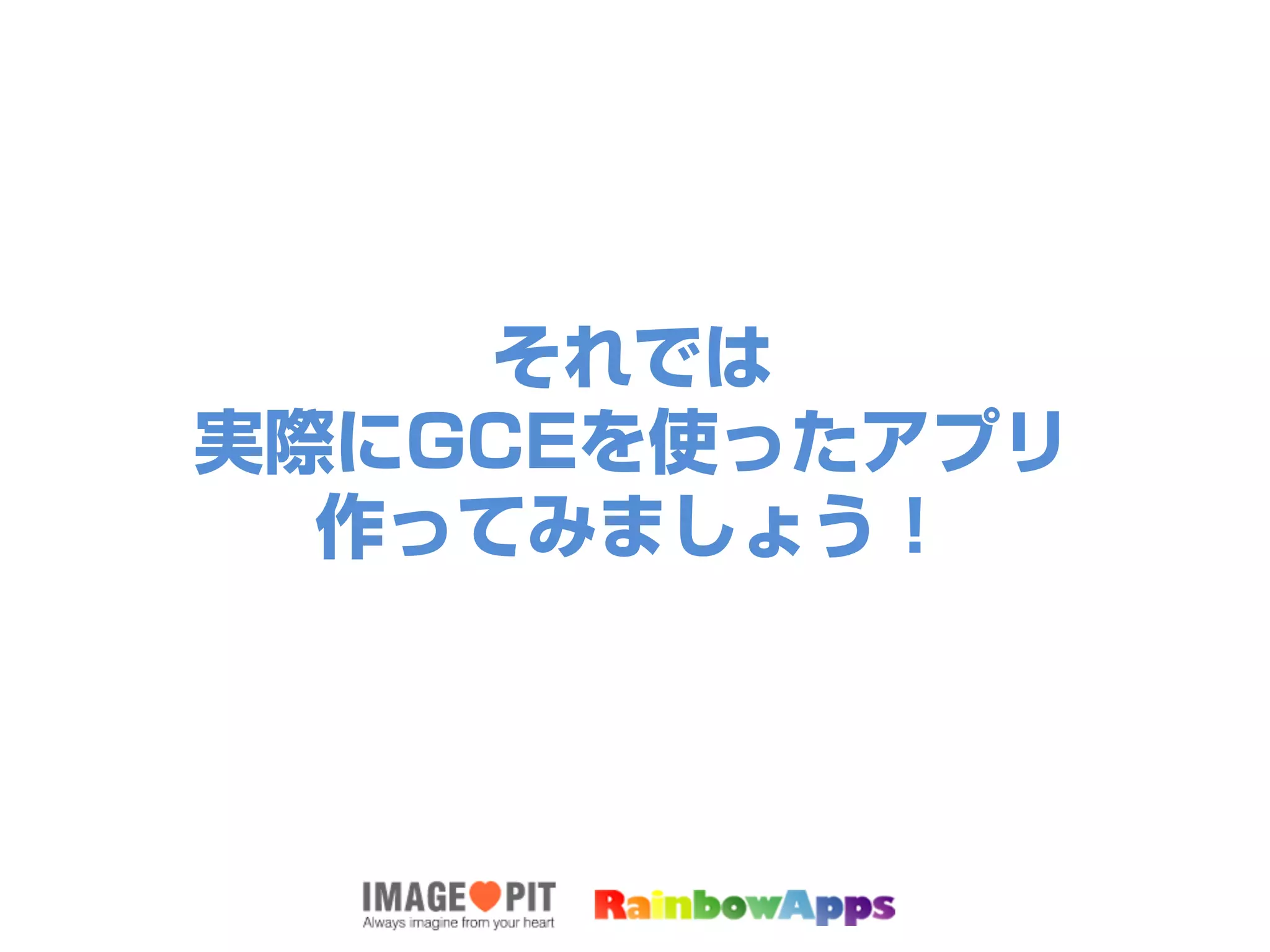 それでは
実際にGCEを使ったアプリ
作ってみましょう！
 