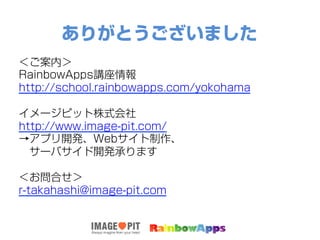 ありがとうございました
＜ご案内＞
RainbowApps講座情報
http://school.rainbowapps.com/yokohama
イメージピット株式会社
http://www.image-pit.com/
→アプリ開発、Webサイト制作、
 サーバサイド開発承ります
＜お問合せ＞
r-takahashi@image-pit.com
 