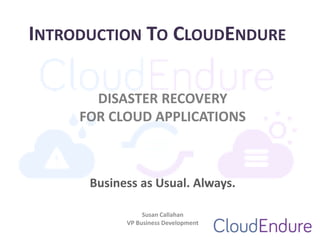 INTRODUCTION TO CLOUDENDURE
DISASTER RECOVERY
FOR CLOUD APPLICATIONS

Business as Usual. Always.
Susan Callahan
VP Business Development

 