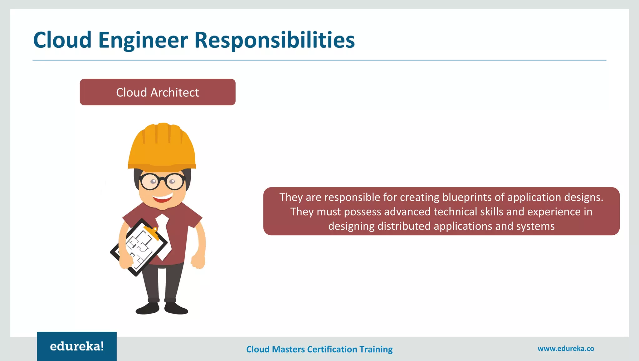 Cloud Masters Certification Training www.edureka.co
Cloud Engineer Responsibilities
Cloud Architect
They are responsible for creating blueprints of application designs.
They must possess advanced technical skills and experience in
designing distributed applications and systems
 