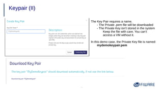 12
Keypair (II)
The Key Pair requires a name.
- The Private .pem file will be downloaded
- The Private Key isn’t stored in the system
Keep the file with care. You can’t
access a VM without it.
In this demo case, the Private Key file is named:
mydemokeypair.pem
 