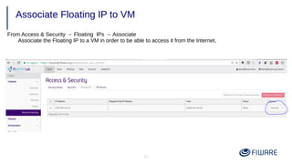21
Associate Floating IP to VM
From Access & Security → Floating IPs → Associate
Associate the Floating IP to a VM in order to be able to access it from the Internet.
 