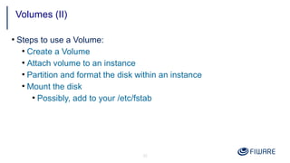 32
●
Steps to use a Volume:
●
Create a Volume
●
Attach volume to an instance
●
Partition and format the disk within an instance
●
Mount the disk
●
Possibly, add to your /etc/fstab
Volumes (II)
 