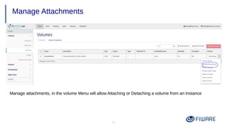 35
Manage Attachments
Manage attachments, in the volume Menu will allow Attaching or Detaching a volume from an Instance
 