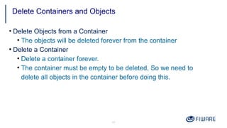 45
●
Delete Objects from a Container
●
The objects will be deleted forever from the container
●
Delete a Container
●
Delete a container forever.
●
The container must be empty to be deleted, So we need to
delete all objects in the container before doing this.
Delete Containers and Objects
 