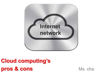 Internet
             network




Cloud computing’s
pros & cons             Ms. cha
 
