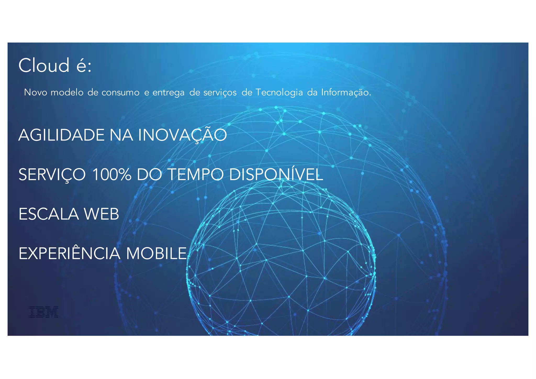 Cloud é:
Novo modelo de consumo e entrega de serviços de Tecnologia da Informação.
AGILIDADE NA INOVAÇÃO
SERVIÇO 100% DO TEMPO DISPONÍVEL
ESCALA WEB
EXPERIÊNCIA MOBILE
 