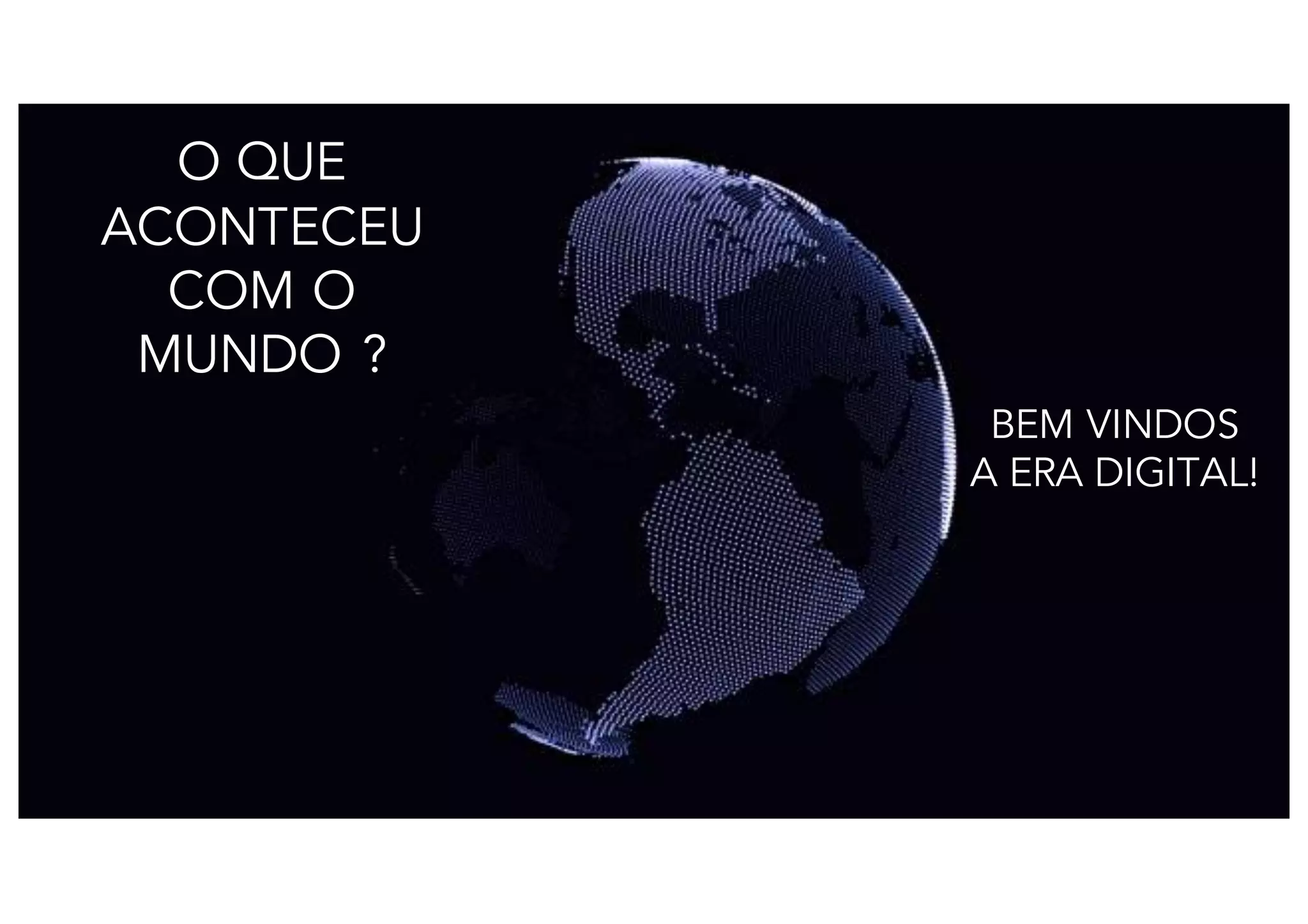 O QUE
ACONTECEU
COM O
MUNDO ?
BEM VINDOS
A ERA DIGITAL!
 