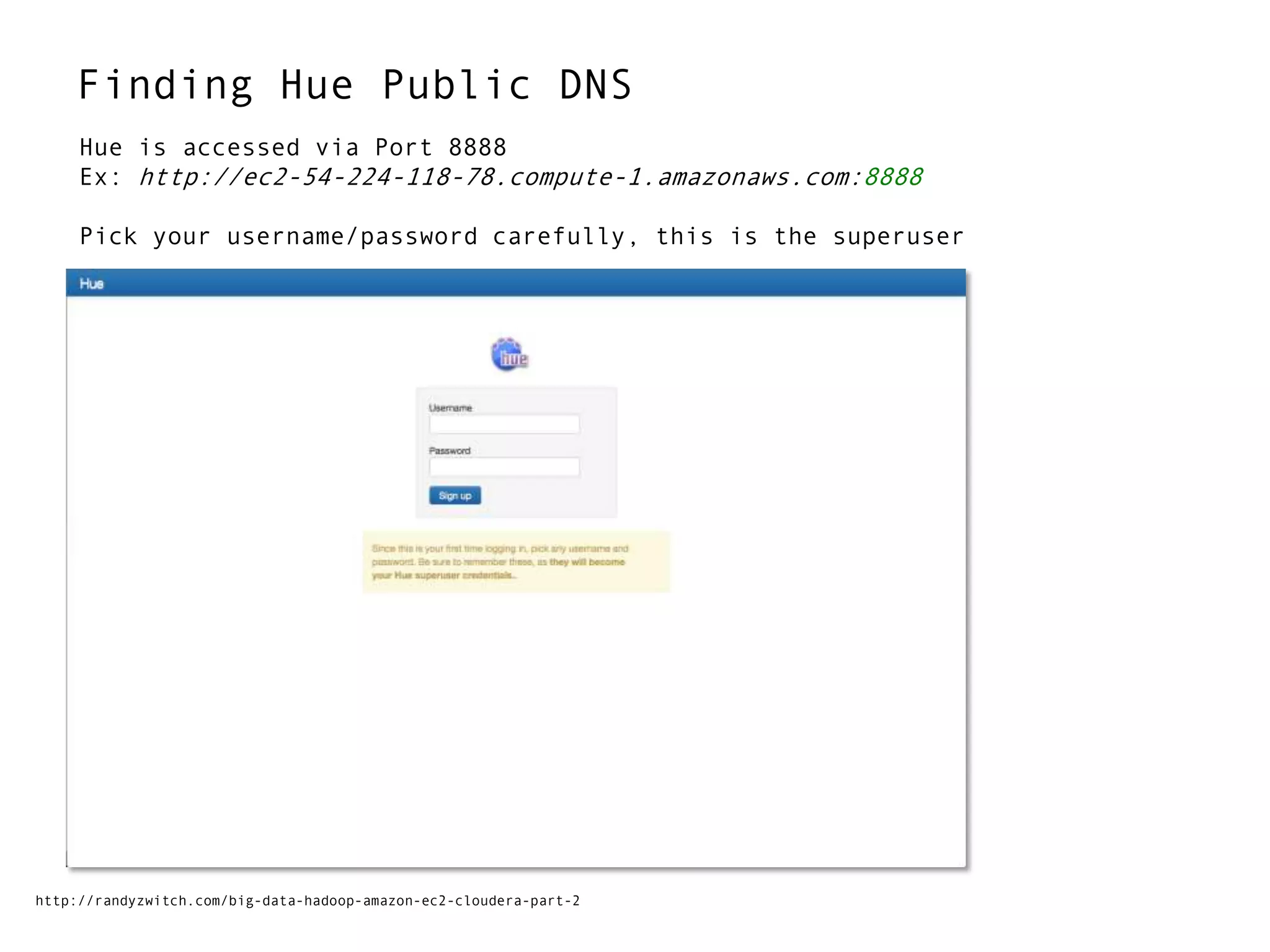 Finding Hue Public DNS
http://randyzwitch.com/big-data-hadoop-amazon-ec2-cloudera-part-2
Hue is accessed via Port 8888
Ex: http://ec2-54-224-118-78.compute-1.amazonaws.com:8888
Pick your username/password carefully, this is the superuser
 