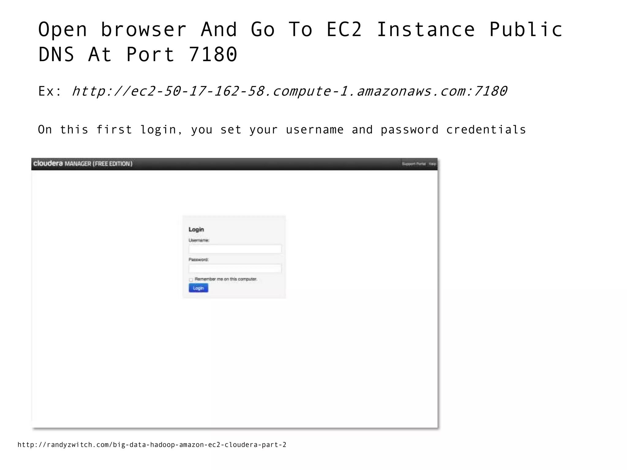 Open browser And Go To EC2 Instance Public
DNS At Port 7180
Ex: http://ec2-50-17-162-58.compute-1.amazonaws.com:7180
On this first login, you set your username and password credentials
http://randyzwitch.com/big-data-hadoop-amazon-ec2-cloudera-part-2
 
