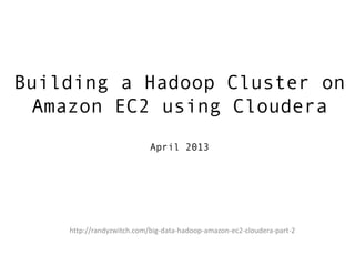 Building a Hadoop Cluster on
Amazon EC2 using Cloudera
April 2013
http://randyzwitch.com/big-data-hadoop-amazon-ec2-cloudera-part-2
 