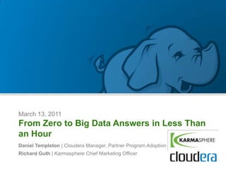 March 13, 2011
From Zero to Big Data Answers in Less Than
an Hour
Daniel Templeton | Cloudera Manager, Partner Program Adoption
Richard Guth | Karmasphere Chief Marketing Officer
 