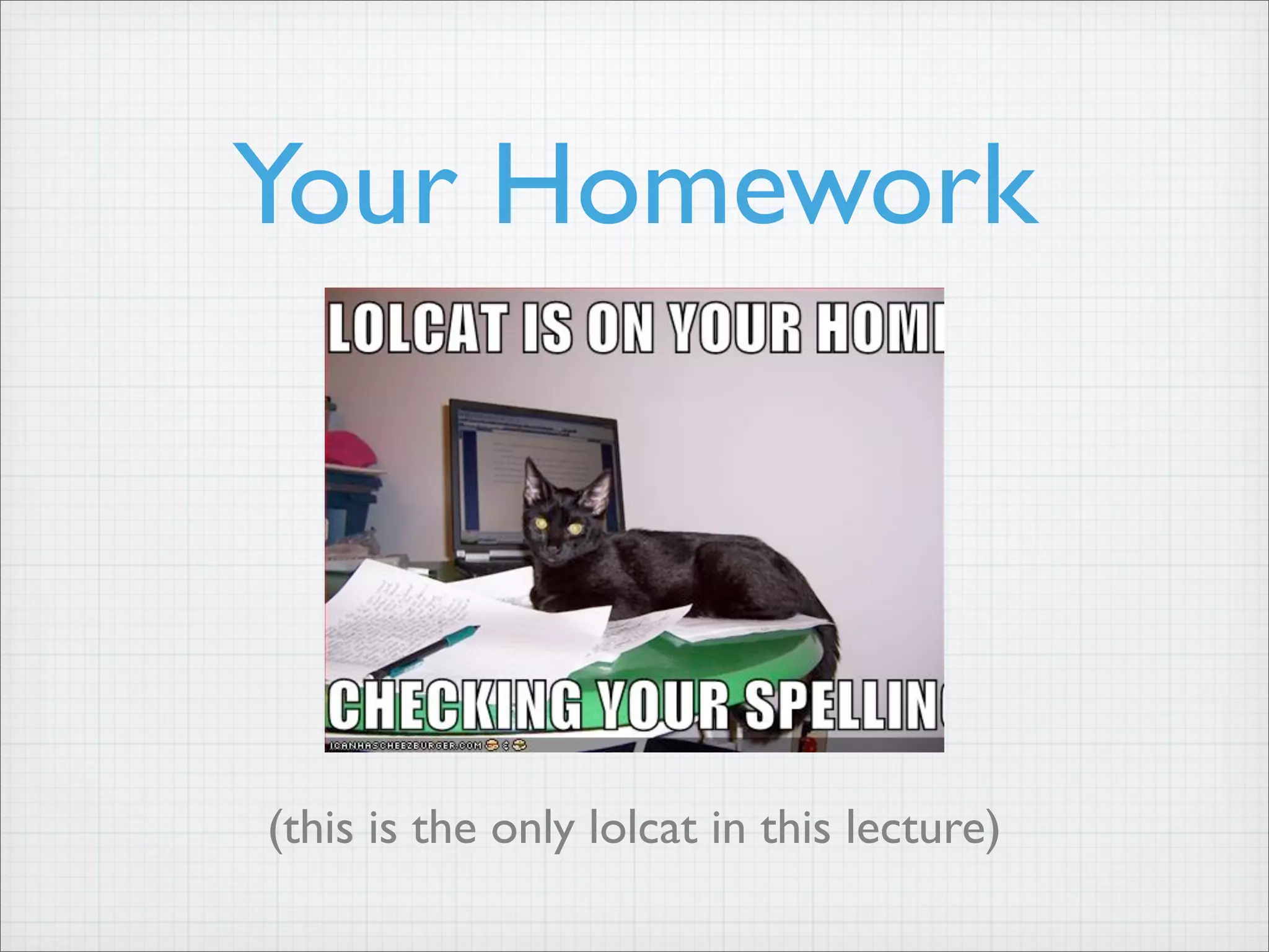 Your Homework
(this is the only lolcat in this lecture)
 