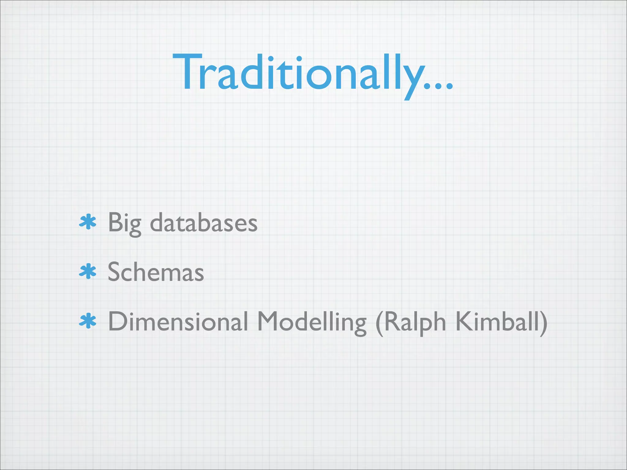Traditionally...
Big databases
Schemas
Dimensional Modelling (Ralph Kimball)
 